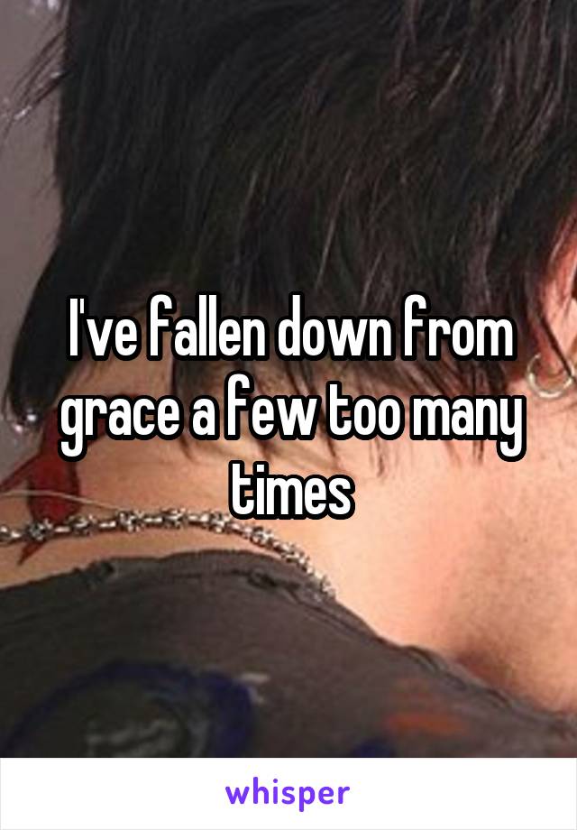 I've fallen down from grace a few too many times