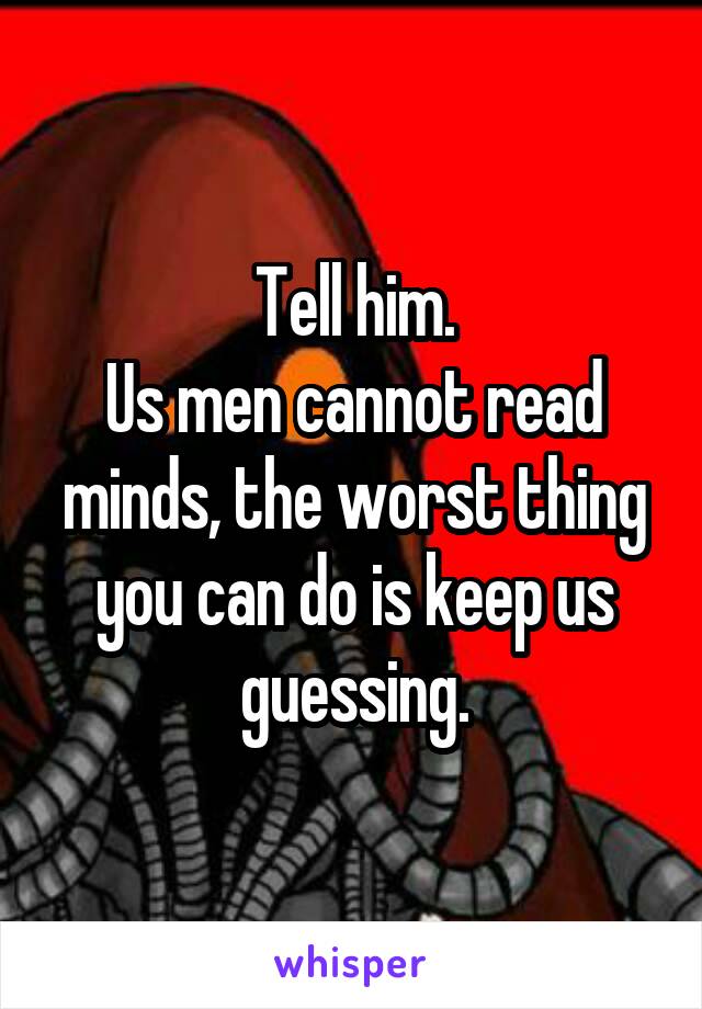 Tell him.
Us men cannot read minds, the worst thing you can do is keep us guessing.