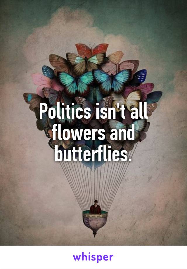 Politics isn't all flowers and butterflies.