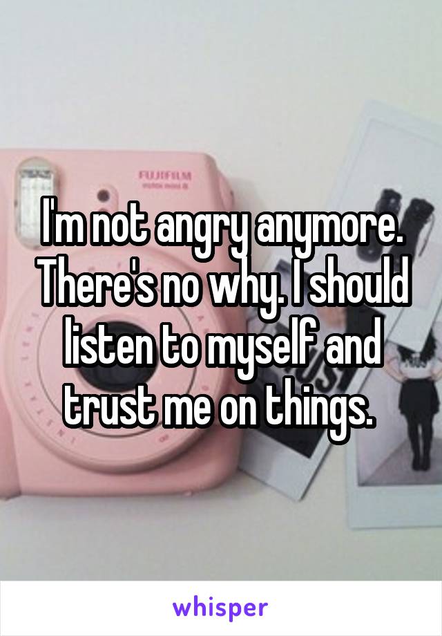 I'm not angry anymore. There's no why. I should listen to myself and trust me on things. 