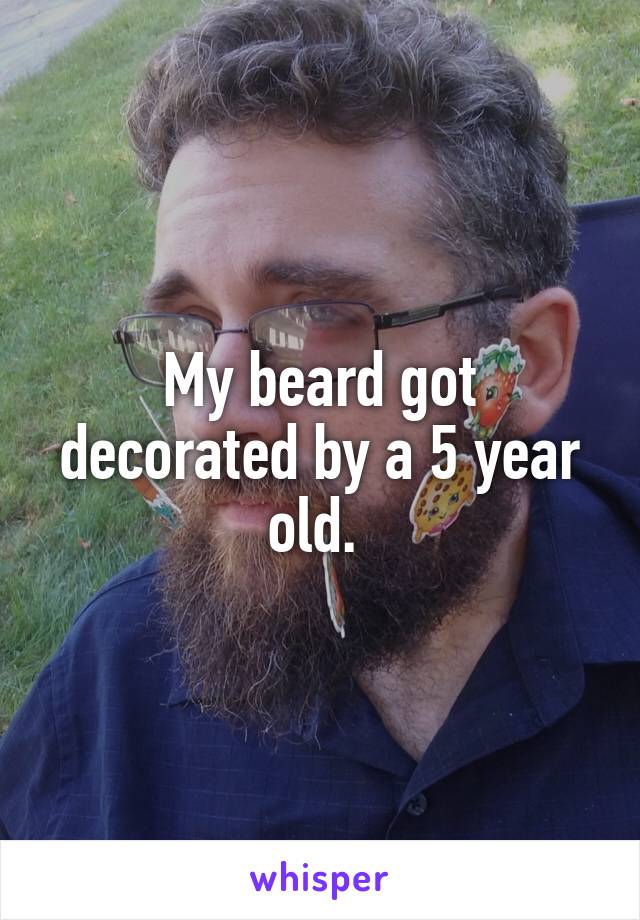 My beard got decorated by a 5 year old. 