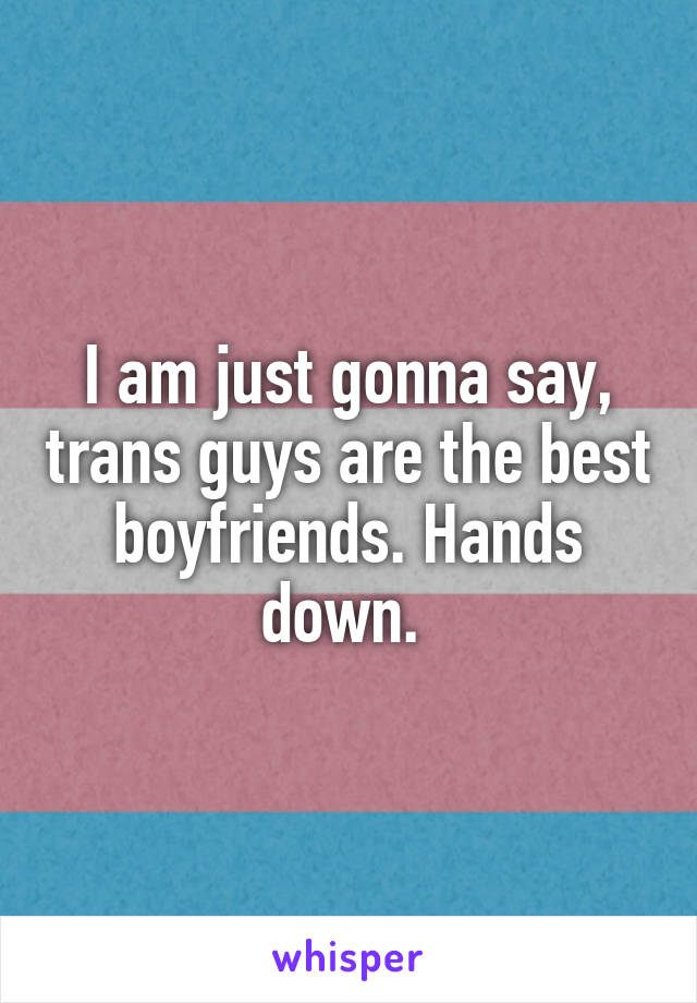 I am just gonna say, trans guys are the best boyfriends. Hands down. 