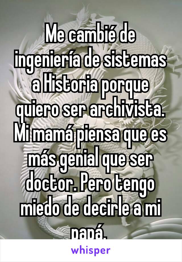 Me cambié de ingeniería de sistemas a Historia porque quiero ser archivista. Mi mamá piensa que es más genial que ser doctor. Pero tengo miedo de decirle a mi papá. 