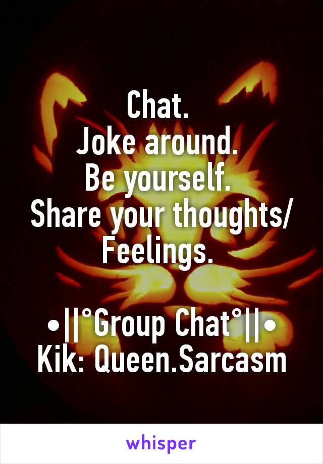 Chat. 
Joke around. 
Be yourself. 
Share your thoughts/Feelings. 

•||°Group Chat°||•
Kik: Queen.Sarcasm