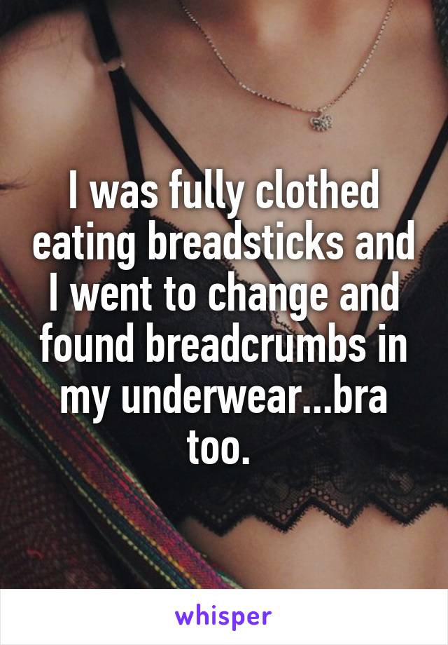 I was fully clothed eating breadsticks and I went to change and found breadcrumbs in my underwear...bra too. 