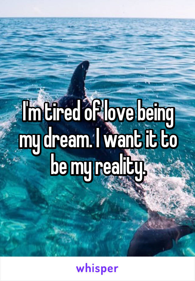 I'm tired of love being my dream. I want it to be my reality.