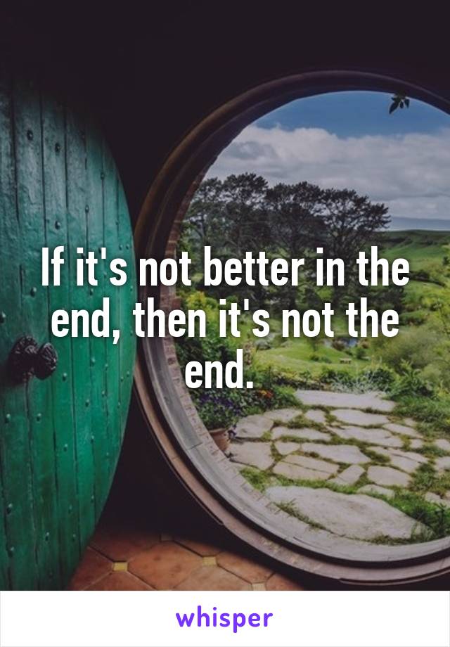 If it's not better in the end, then it's not the end. 