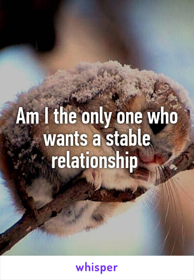 Am I the only one who wants a stable relationship 