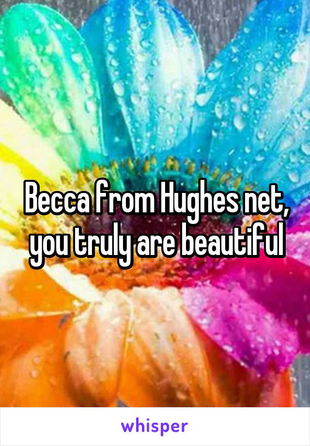 Becca from Hughes net, you truly are beautiful