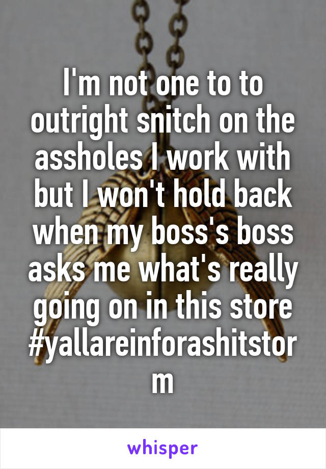 I'm not one to to outright snitch on the assholes I work with but I won't hold back when my boss's boss asks me what's really going on in this store #yallareinforashitstorm