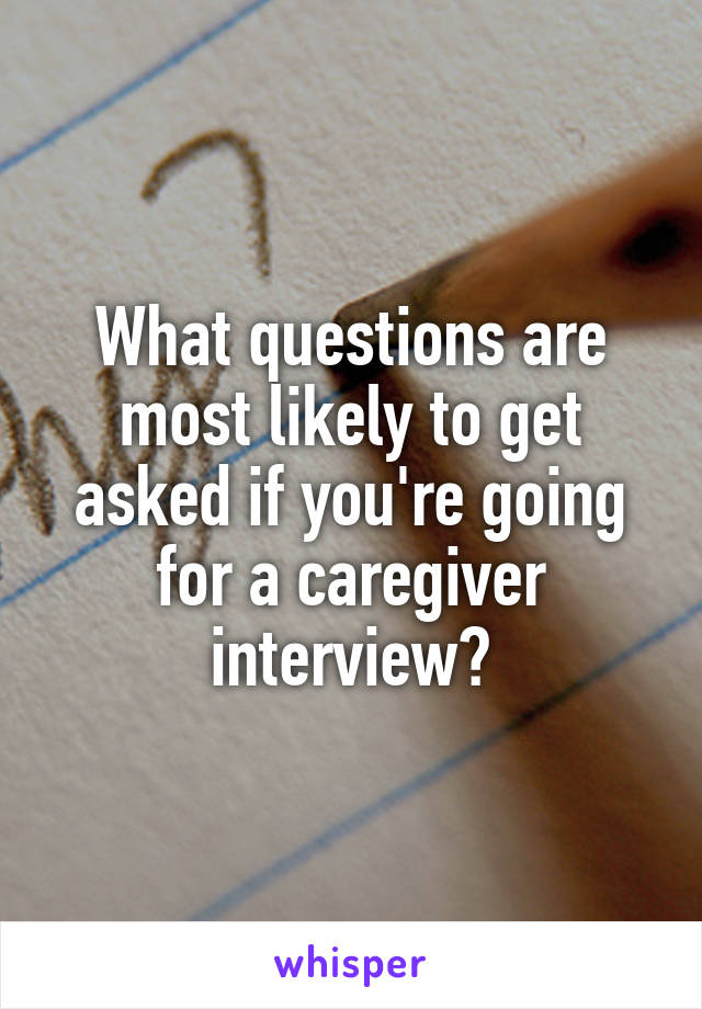 What questions are most likely to get asked if you're going for a caregiver interview?