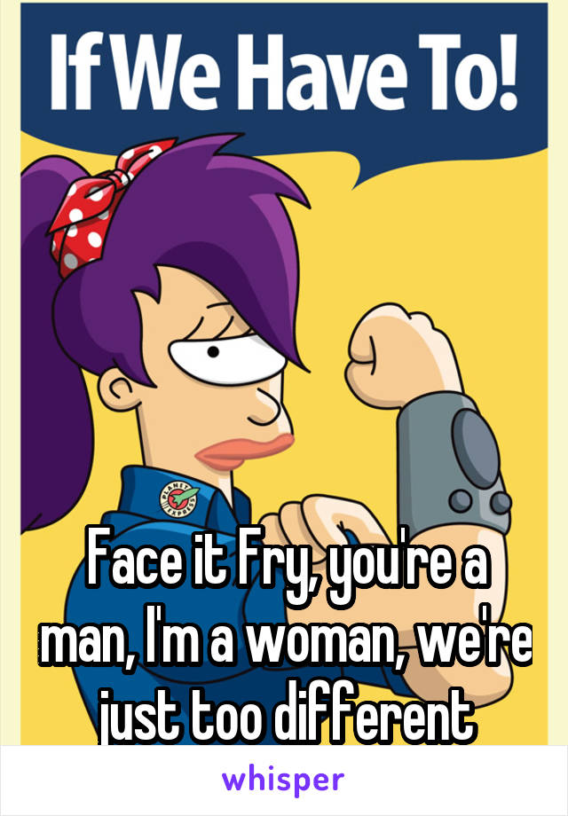 





Face it Fry, you're a man, I'm a woman, we're just too different