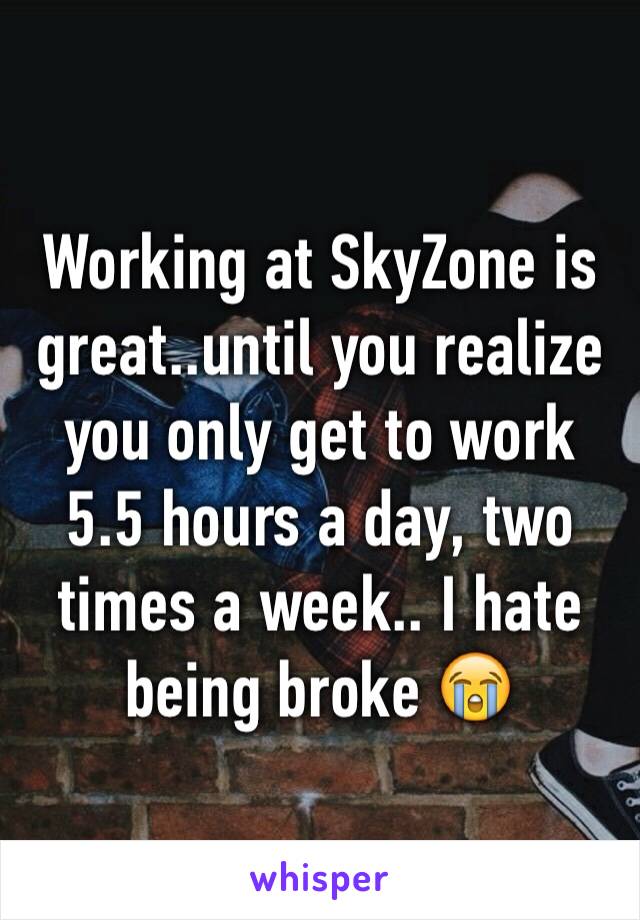 Working at SkyZone is great..until you realize you only get to work 5.5 hours a day, two times a week.. I hate being broke 😭