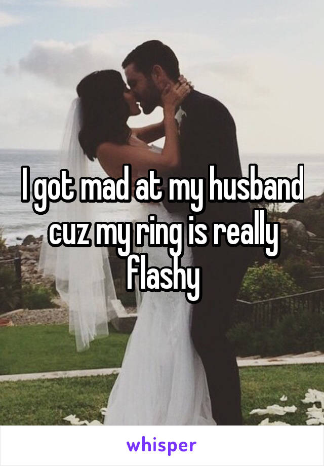 I got mad at my husband cuz my ring is really flashy