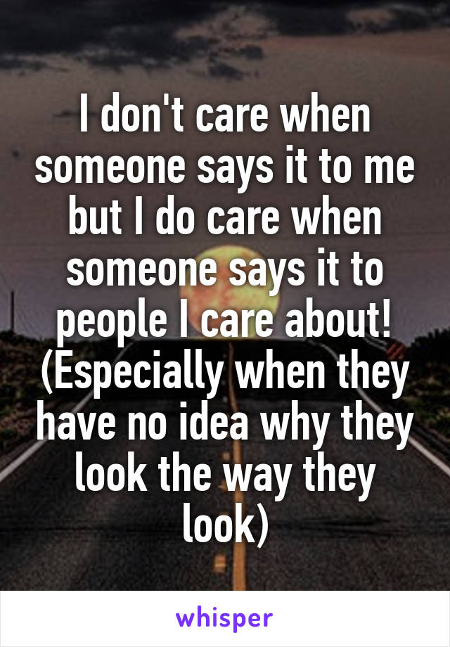 I don't care when someone says it to me but I do care when someone says it to people I care about! (Especially when they have no idea why they look the way they look)