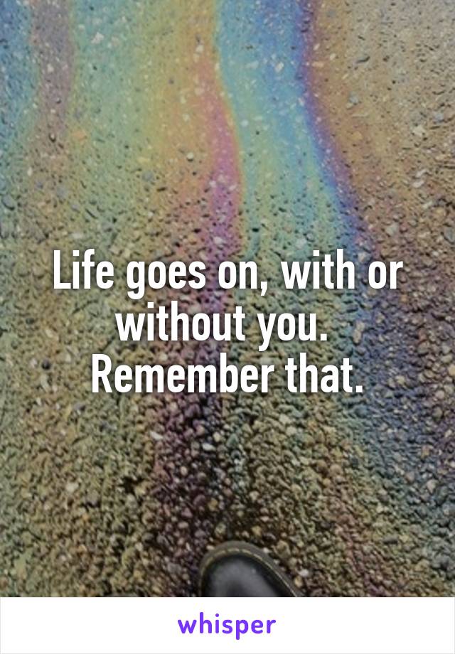 Life goes on, with or without you.  Remember that.