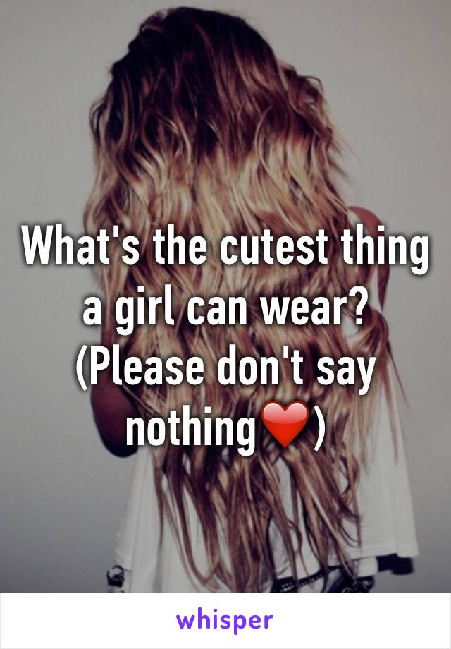 What's the cutest thing a girl can wear? 
(Please don't say nothing❤️)