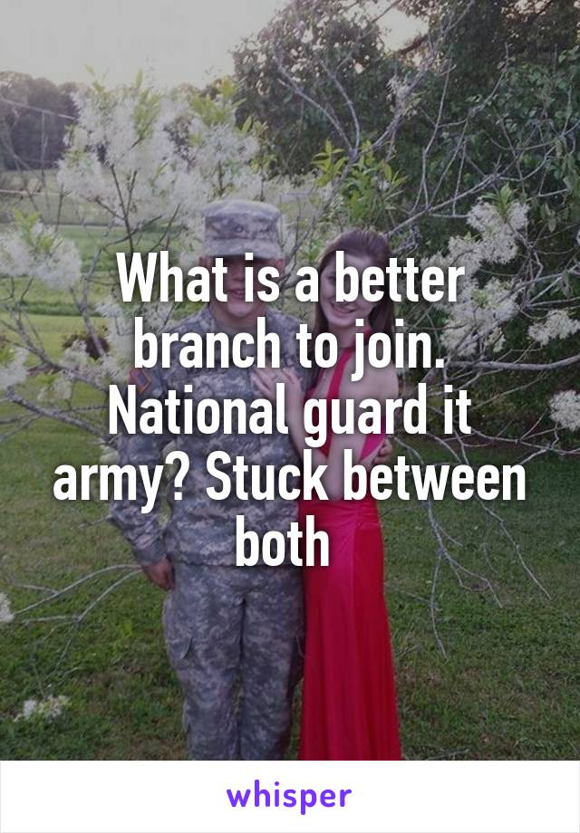 What is a better branch to join. National guard it army? Stuck between both 