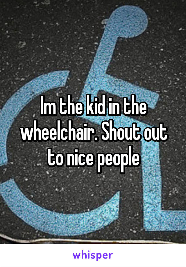 Im the kid in the wheelchair. Shout out to nice people