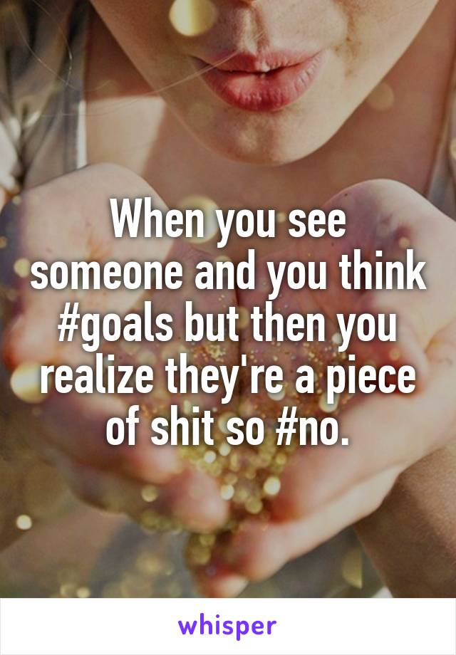 When you see someone and you think #goals but then you realize they're a piece of shit so #no.