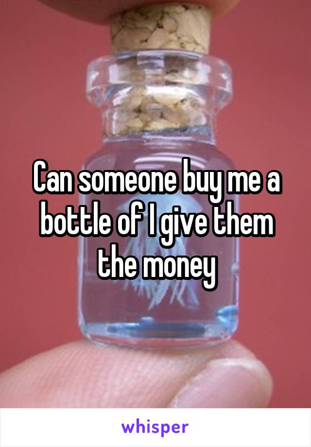 Can someone buy me a bottle of I give them the money