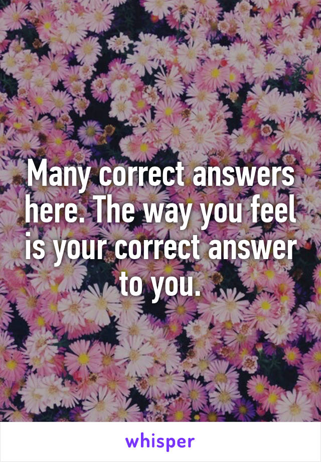 Many correct answers here. The way you feel is your correct answer to you.