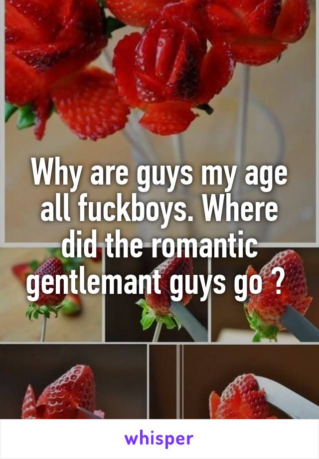 Why are guys my age all fuckboys. Where did the romantic gentlemant guys go ? 