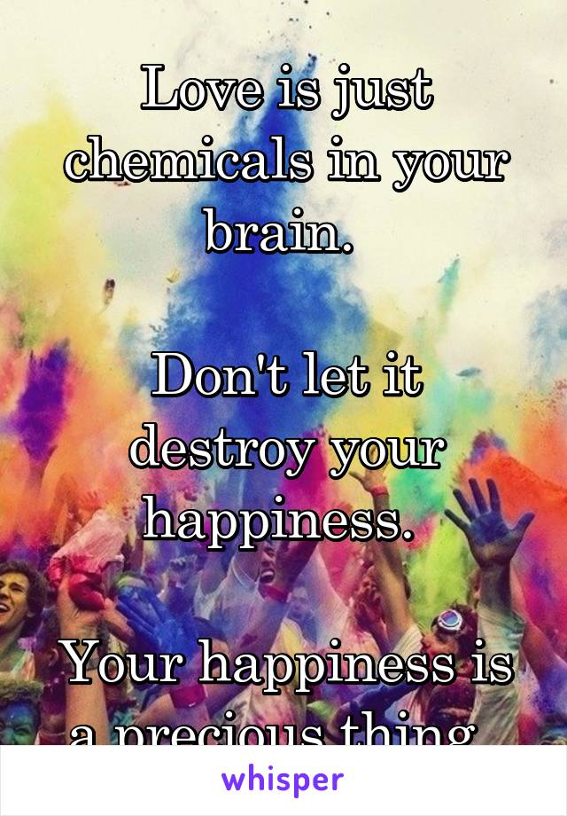 Love is just chemicals in your brain. 

Don't let it destroy your happiness. 
 
Your happiness is a precious thing. 