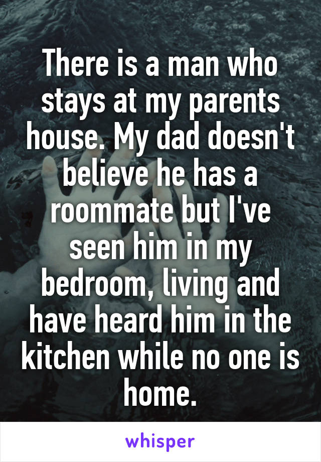 There is a man who stays at my parents house. My dad doesn't believe he has a roommate but I've seen him in my bedroom, living and have heard him in the kitchen while no one is home.