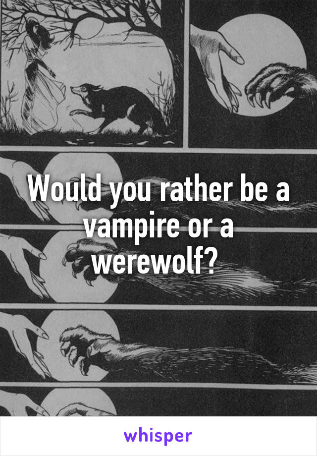 Would you rather be a vampire or a werewolf? 