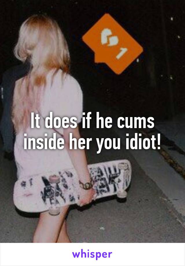 It does if he cums inside her you idiot!