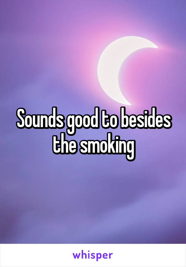 Sounds good to besides the smoking