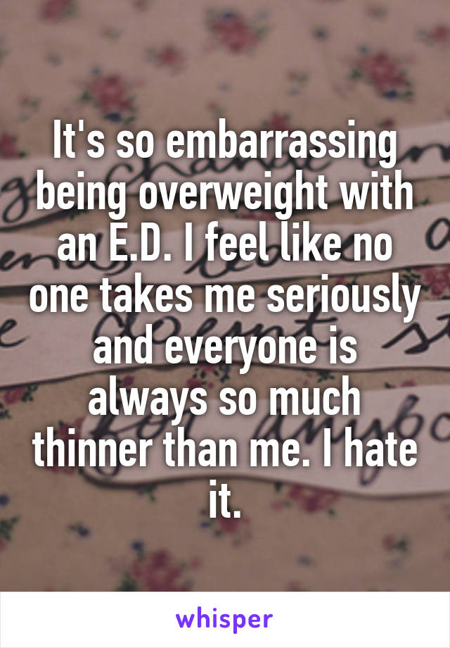 It's so embarrassing being overweight with an E.D. I feel like no one takes me seriously and everyone is always so much thinner than me. I hate it.