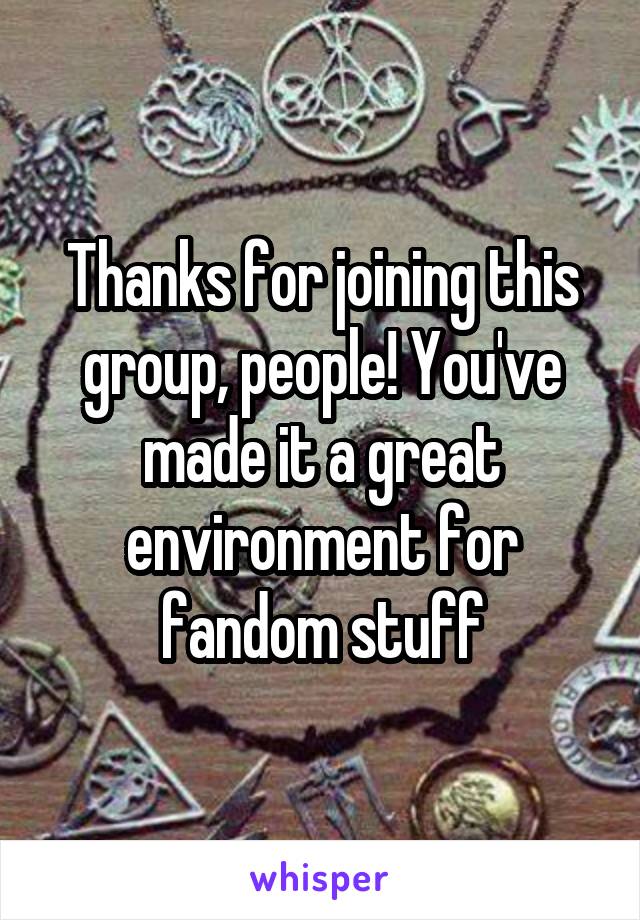 Thanks for joining this group, people! You've made it a great environment for fandom stuff