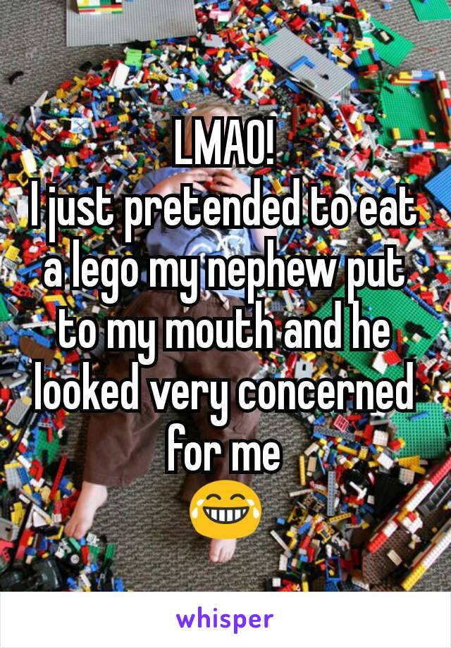 LMAO!
I just pretended to eat a lego my nephew put to my mouth and he looked very concerned for me
😂