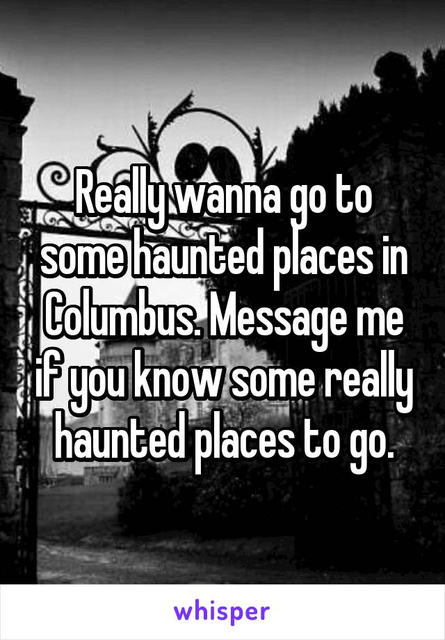 Really wanna go to some haunted places in Columbus. Message me if you know some really haunted places to go.