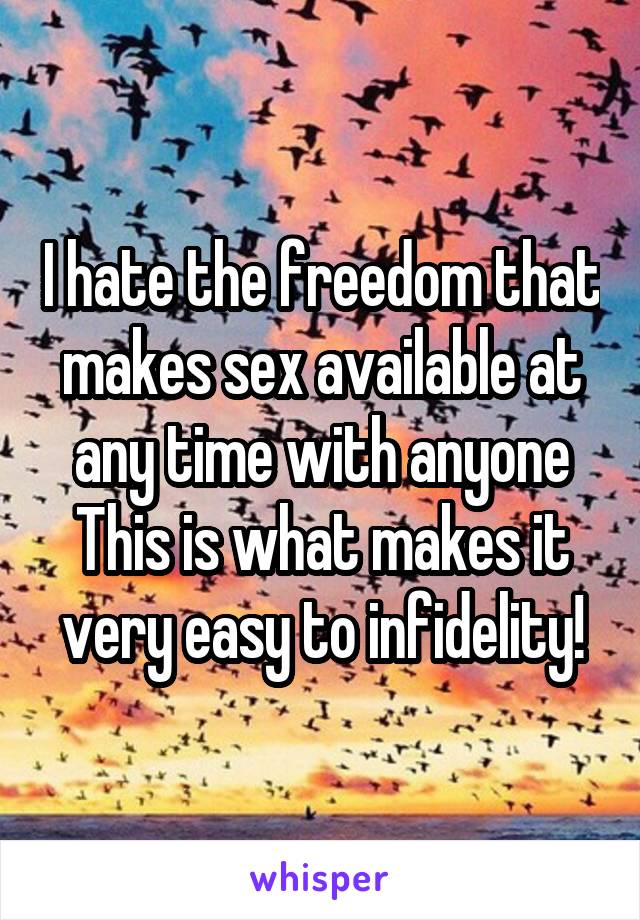 I hate the freedom that makes sex available at any time with anyone
This is what makes it very easy to infidelity!