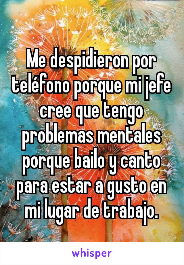 Me despidieron por teléfono porque mi jefe cree que tengo problemas mentales porque bailo y canto para estar a gusto en mi lugar de trabajo.