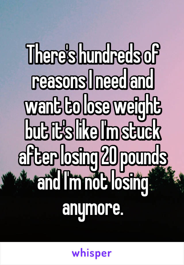 There's hundreds of reasons I need and want to lose weight but it's like I'm stuck after losing 20 pounds and I'm not losing anymore.