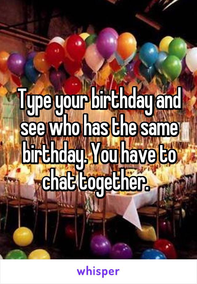 Type your birthday and see who has the same birthday. You have to chat together.  