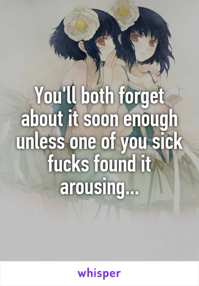 You'll both forget about it soon enough unless one of you sick fucks found it arousing...