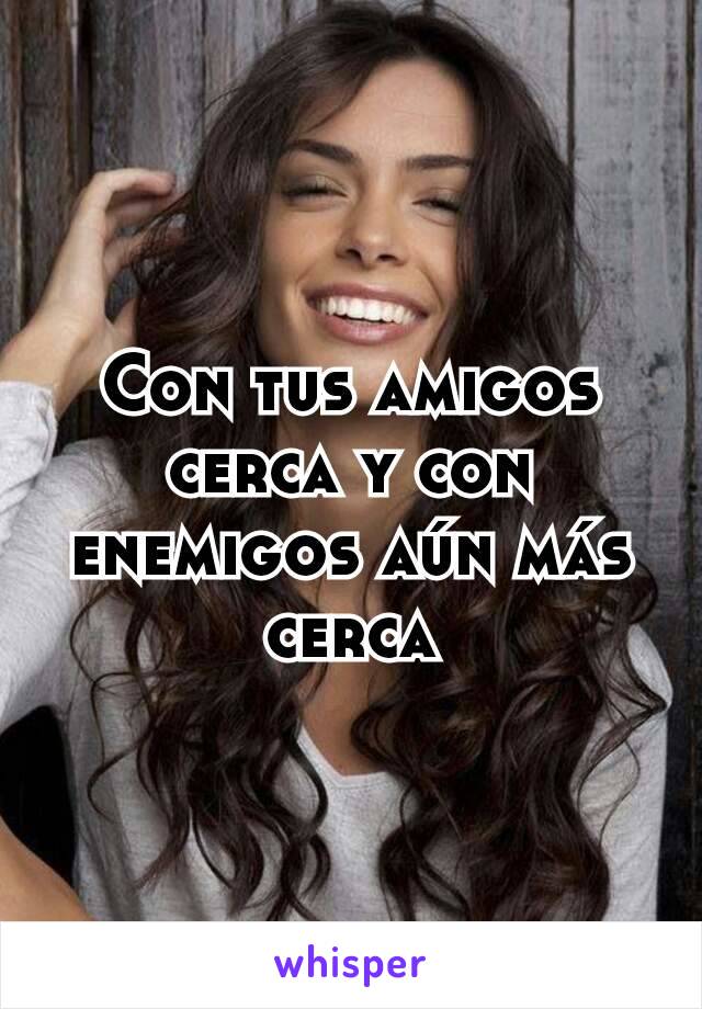 Con tus amigos cerca y con enemigos aún más cerca