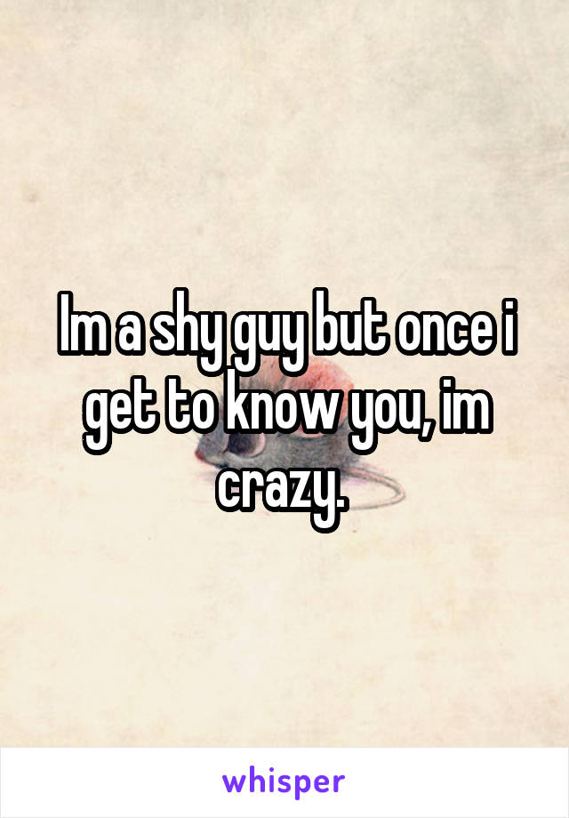 Im a shy guy but once i get to know you, im crazy. 