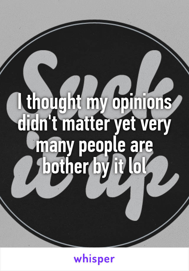 I thought my opinions didn't matter yet very many people are bother by it lol