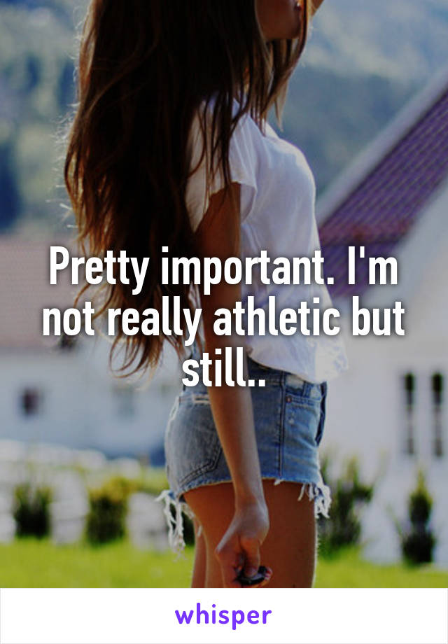 Pretty important. I'm not really athletic but still..