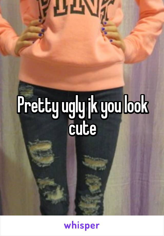 Pretty ugly jk you look cute