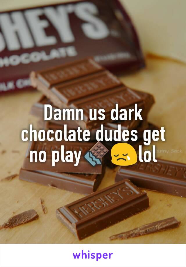 Damn us dark chocolate dudes get no play🍫😢lol