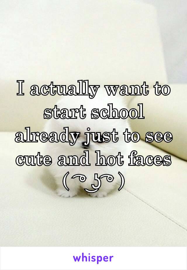 I actually want to start school already just to see cute and hot faces  (  ͡° ͜ʖ ͡° )