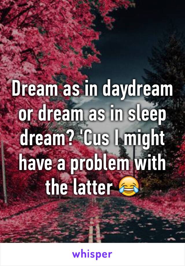 Dream as in daydream or dream as in sleep dream? 'Cus I might have a problem with the latter 😂