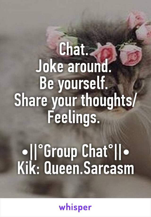 Chat. 
Joke around. 
Be yourself. 
Share your thoughts/Feelings. 

•||°Group Chat°||•
Kik: Queen.Sarcasm